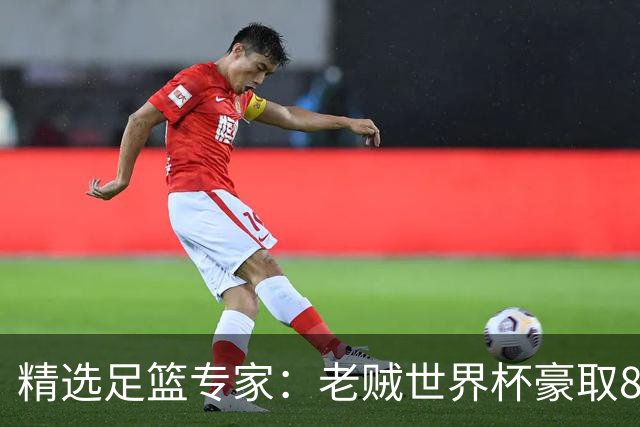精选足篮专家：老贼世界杯豪取8连红！旺哥6连红